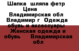  Шапка, шляпа фетр › Цена ­ 499 - Владимирская обл., Владимир г. Одежда, обувь и аксессуары » Женская одежда и обувь   . Владимирская обл.